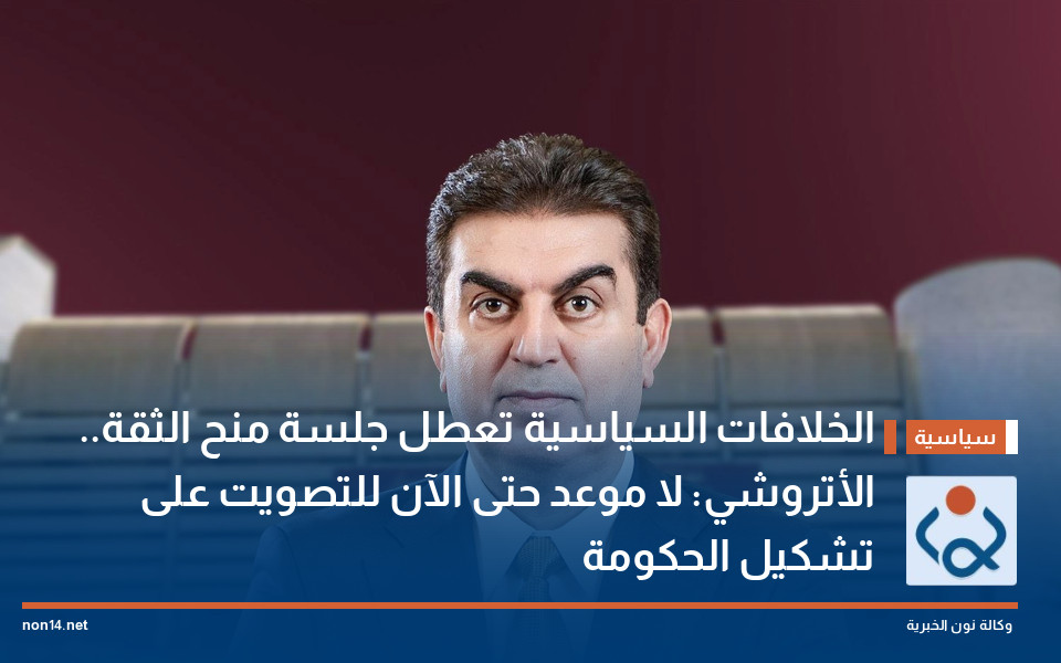 الخلافات السياسية تعطل جلسة منح الثقة.. الأتروشي: لا موعد حتى الآن للتصويت على تشكيل الحكومة