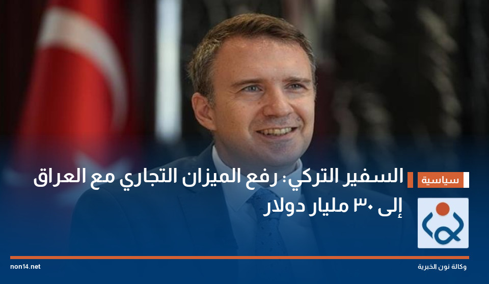 السفير التركي: رفع الميزان التجاري مع العراق إلى 30 مليار دولار