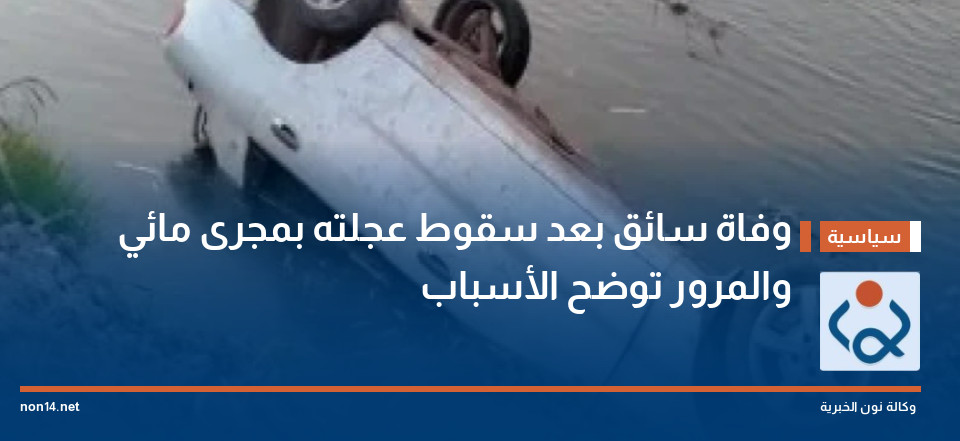 وفاة سائق بعد سقوط عجلته بمجرى مائي والمرور توضح الأسباب