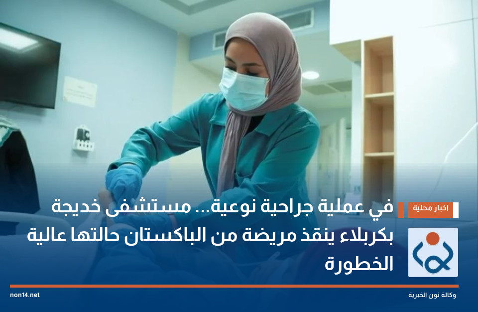 في عملية جراحية نوعية... مستشفى خديجة بكربلاء ينقذ مريضة من الباكستان حالتها عالية الخطورة