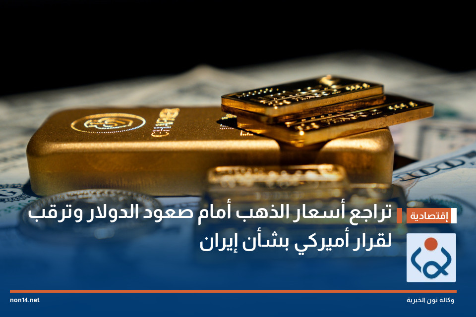 تراجع أسعار الذهب أمام صعود الدولار وترقب لقرار أميركي بشأن إيران