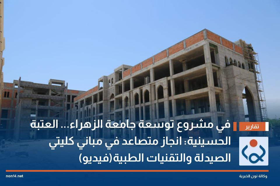 في مشروع توسعة جامعة الزهراء... العتبة الحسينية: انجاز متصاعد في مباني كليتي الصيدلة والتقنيات الطبية(فيديو)