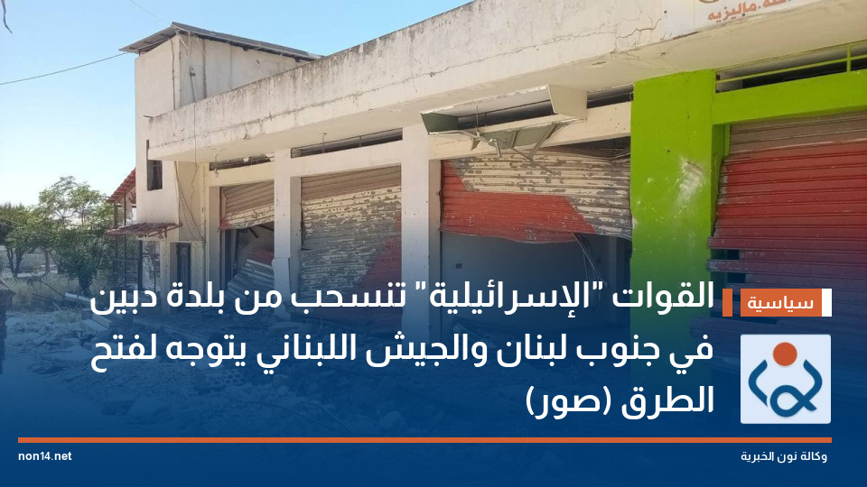 القوات "الإسرائيلية" تنسحب من بلدة دبين في جنوب لبنان والجيش اللبناني يتوجه لفتح الطرق (صور)