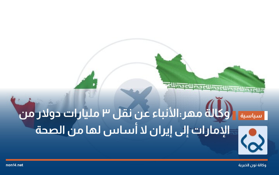 وكالة مهر:الأنباء عن نقل 3 مليارات دولار من الإمارات إلى إيران لا أساس لها من الصحة