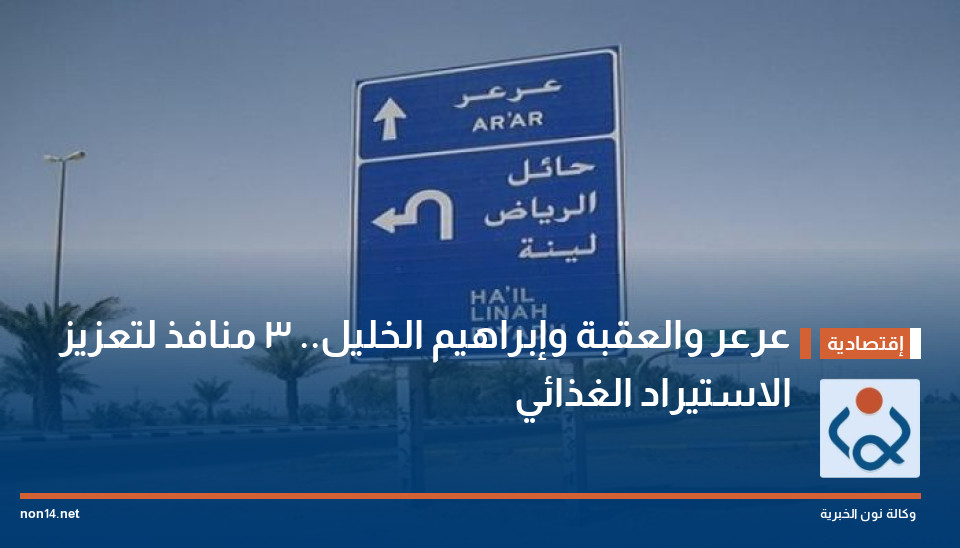 عرعر والعقبة وإبراهيم الخليل.. 3 منافذ لتعزيز الاستيراد الغذائي