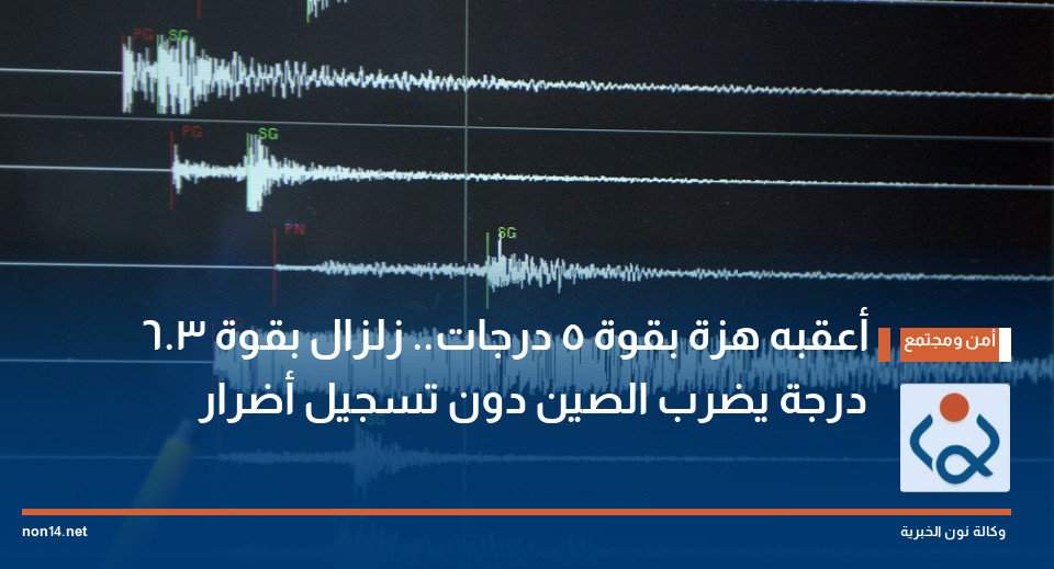 أعقبه هزة بقوة 5 درجات.. زلزال بقوة 6.3 درجة يضرب الصين دون تسجيل أضرار