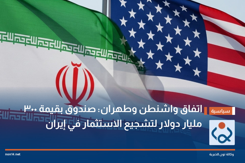اتفاق واشنطن وطهران: صندوق بقيمة 300 مليار دولار لتشجيع الاستثمار في إيران