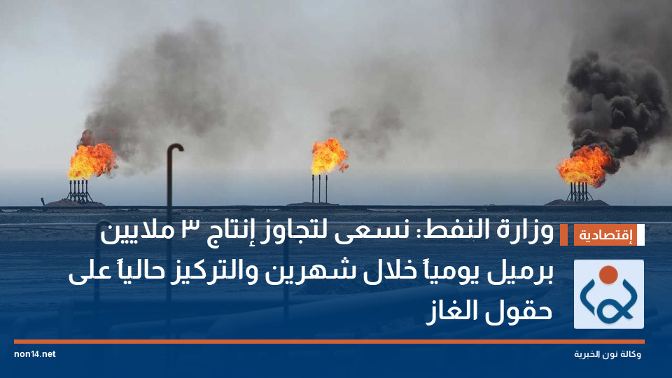 وزارة النفط: نسعى لتجاوز إنتاج 3 ملايين برميل يومياً خلال شهرين والتركيز حالياً على حقول الغاز