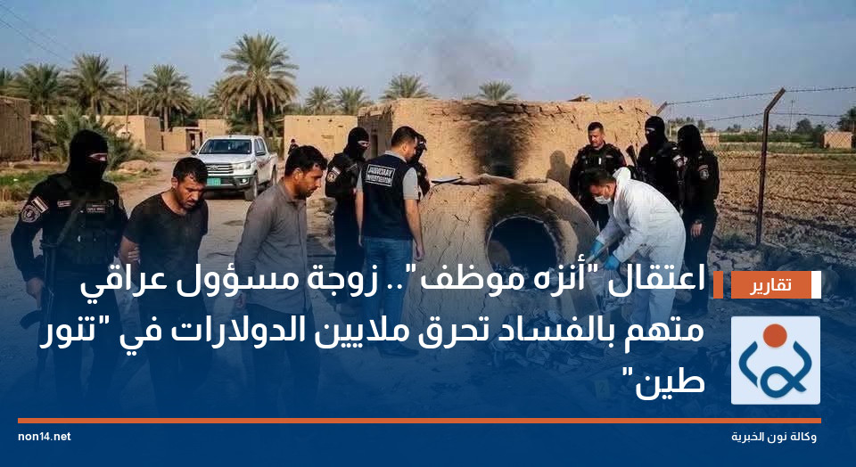 اعتقال "أنزه موظف".. زوجة مسؤول عراقي متهم بالفساد تحرق ملايين الدولارات في "تنور طين"