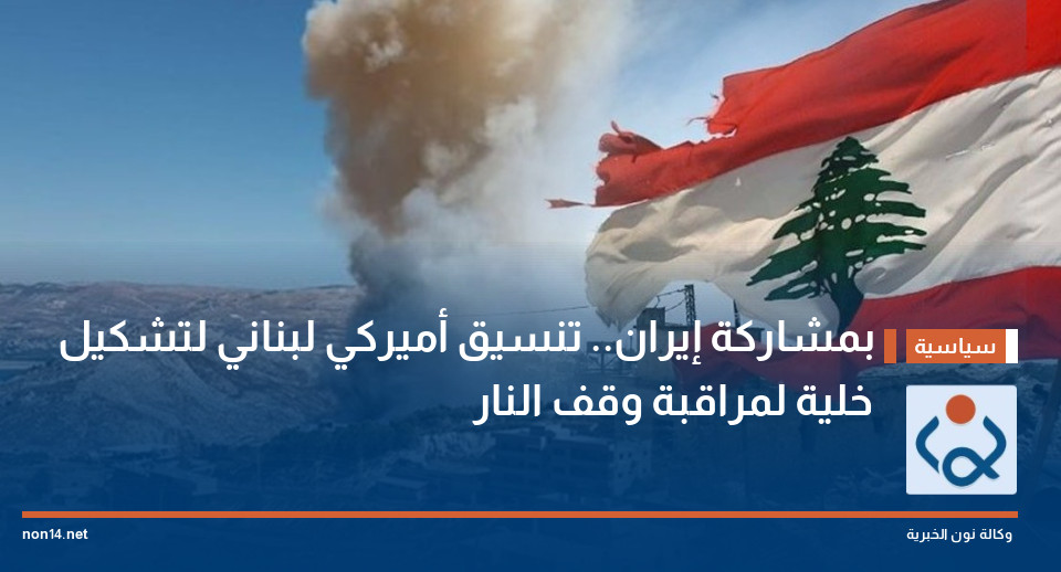 بمشاركة إيران.. تنسيق أميركي لبناني لتشكيل خلية لمراقبة وقف النار