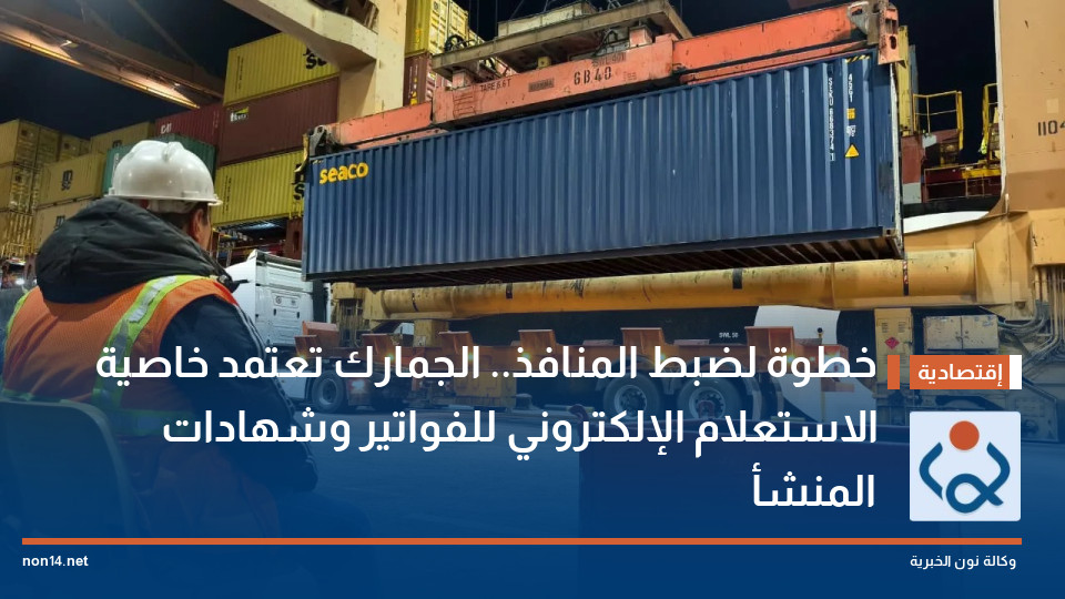 خطوة لضبط المنافذ.. الجمارك تعتمد خاصية الاستعلام الإلكتروني للفواتير وشهادات المنشأ