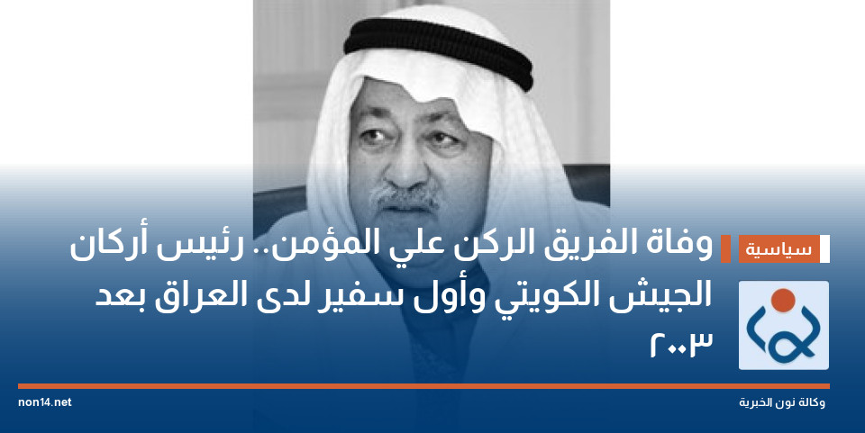 وفاة الفريق الركن علي المؤمن.. رئيس أركان الجيش الكويتي وأول سفير لدى العراق بعد 2003