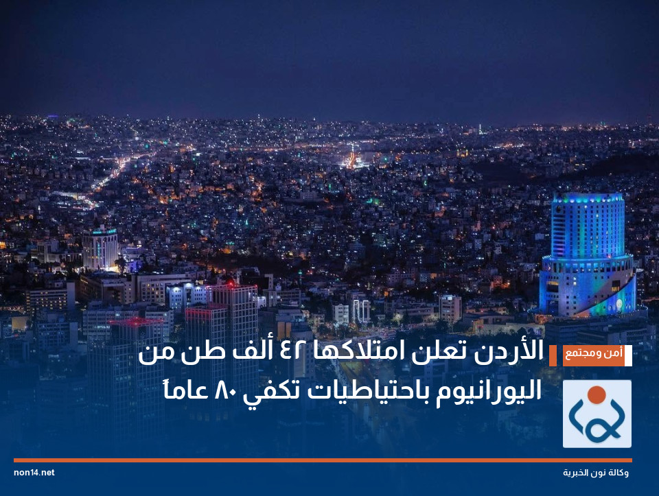 الأردن تعلن امتلاكها 42 ألف طن من اليورانيوم باحتياطيات تكفي 80 عاماً