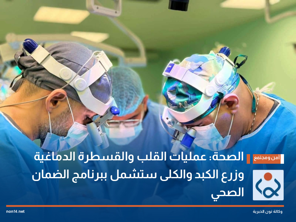 الصحة: عمليات القلب والقسطرة الدماغية وزرع الكبد والكلى ستشمل ببرنامج الضمان الصحي