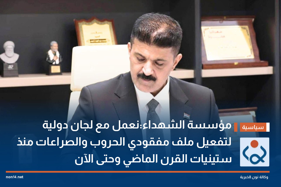 مؤسسة الشهداء:نعمل مع لجان دولية لتفعيل ملف مفقودي الحروب والصراعات منذ ستينيات القرن الماضي وحتى الآن