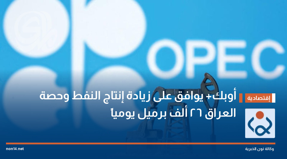 أوبك+ يوافق على زيادة إنتاج النفط وحصة العراق 26 ألف برميل يومياً