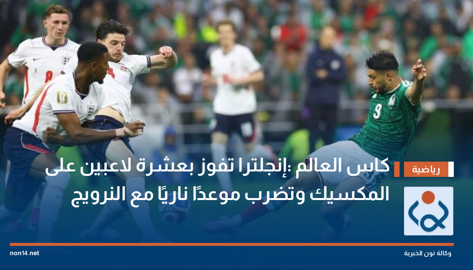 كاس العالم :إنجلترا  تفوز بعشرة لاعبين  على المكسيك وتضرب موعدًا ناريًا مع النرويج
