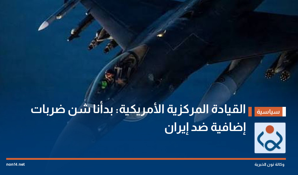 القيادة المركزية الأمريكية: بدأنا شن ضربات إضافية ضد إيران