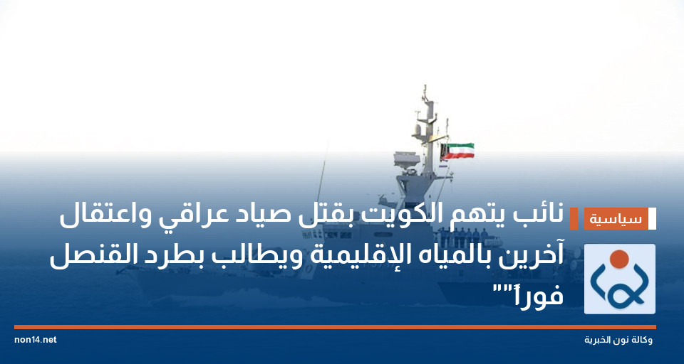نائب يتهم الكويت بقتل صياد عراقي واعتقال آخرين بالمياه الإقليمية ويطالب بطرد القنصل "فوراً"