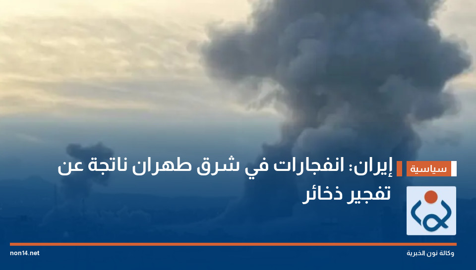 إيران: انفجارات في شرق طهران ناتجة عن تفجير ذخائر