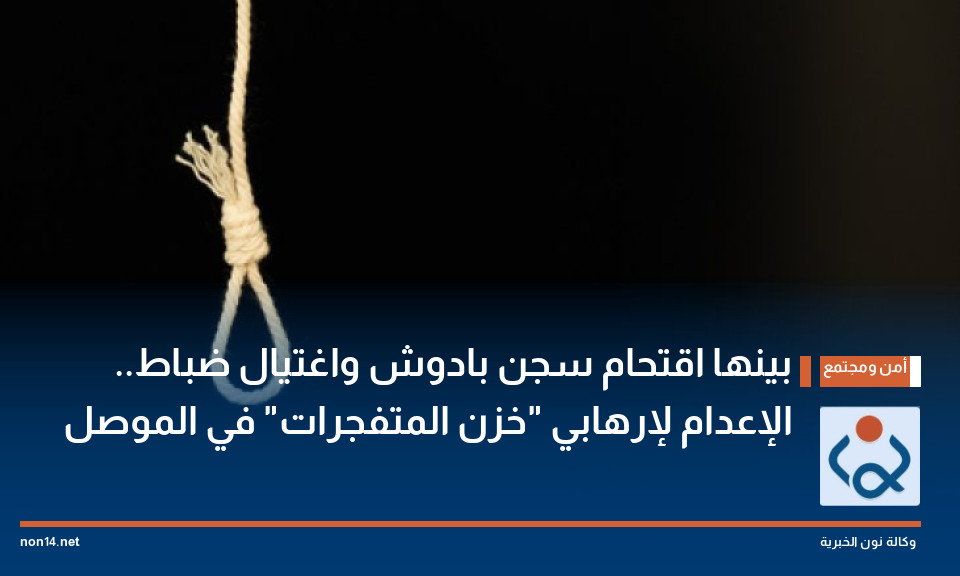 بينها اقتحام سجن بادوش واغتيال ضباط.. الإعدام لإرهابي "خزن المتفجرات" في الموصل