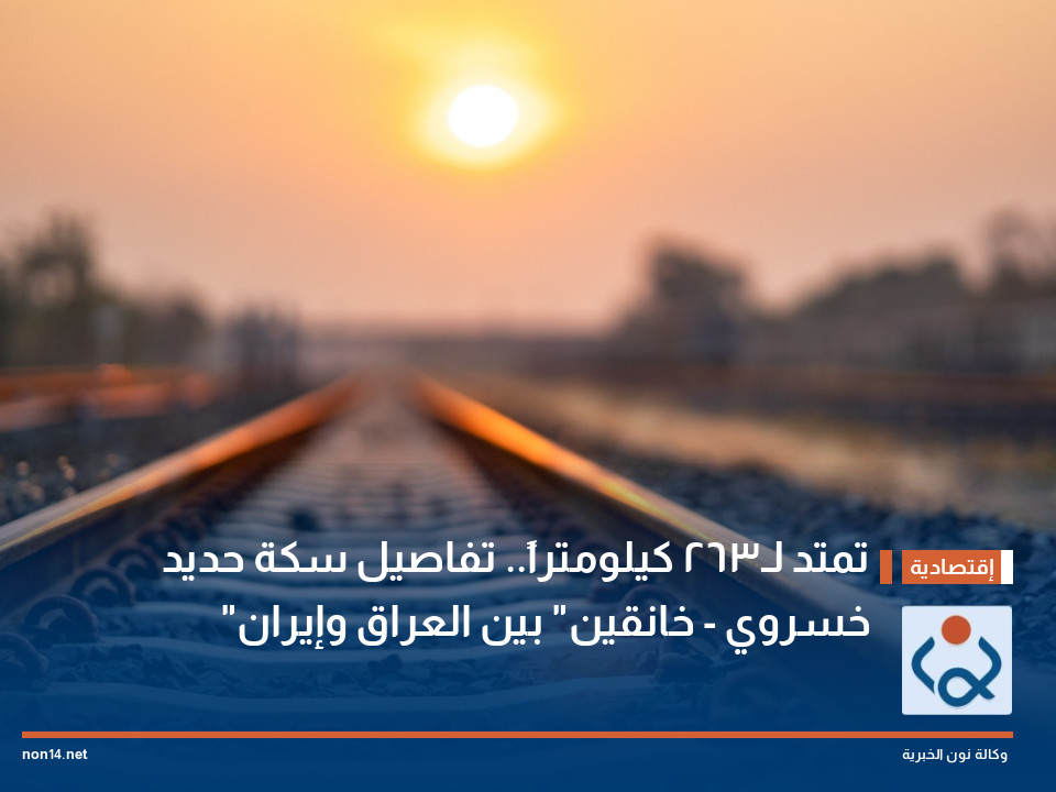 تمتد لـ263 كيلومتراً.. تفاصيل سكة حديد "خسروي - خانقين" بين العراق وإيران