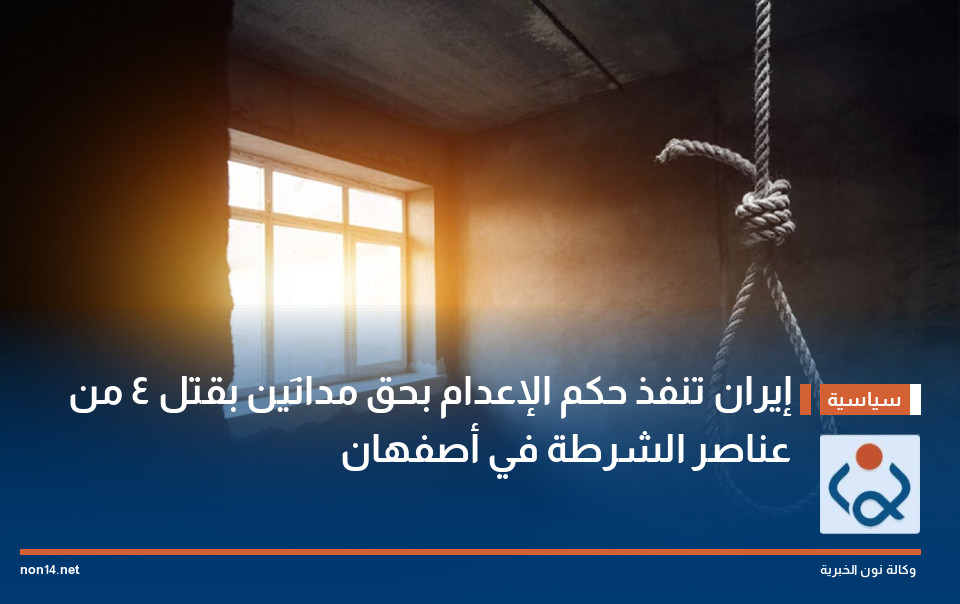 إيران تنفذ حكم الإعدام بحق مدانَين بقتل 4 من عناصر الشرطة في أصفهان