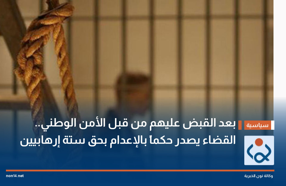 بعد القبض عليهم من قبل الأمن الوطني.. القضاء يصدر حكماً بالإعدام بحق ستة إرهابيين