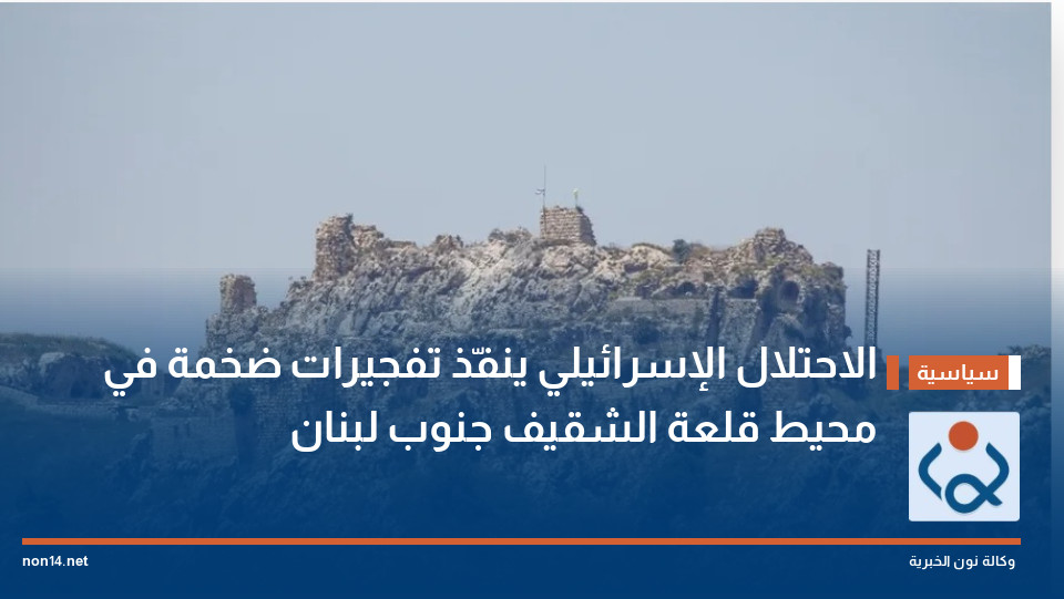 الاحتلال الإسرائيلي ينفّذ تفجيرات ضخمة في محيط قلعة الشقيف جنوب لبنان