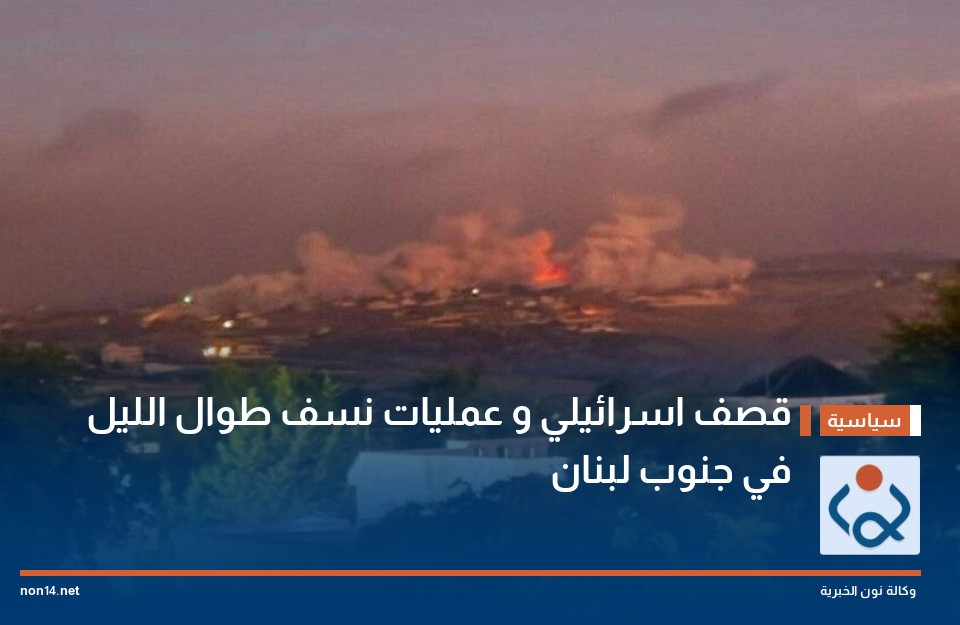 قصف اسرائيلي و عمليات نسف طوال الليل في جنوب لبنان