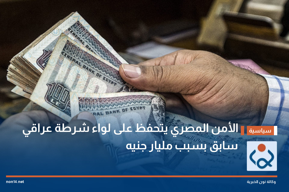 الأمن المصري يتحفظ على لواء شرطة عراقي سابق بسبب مليار جنيه
