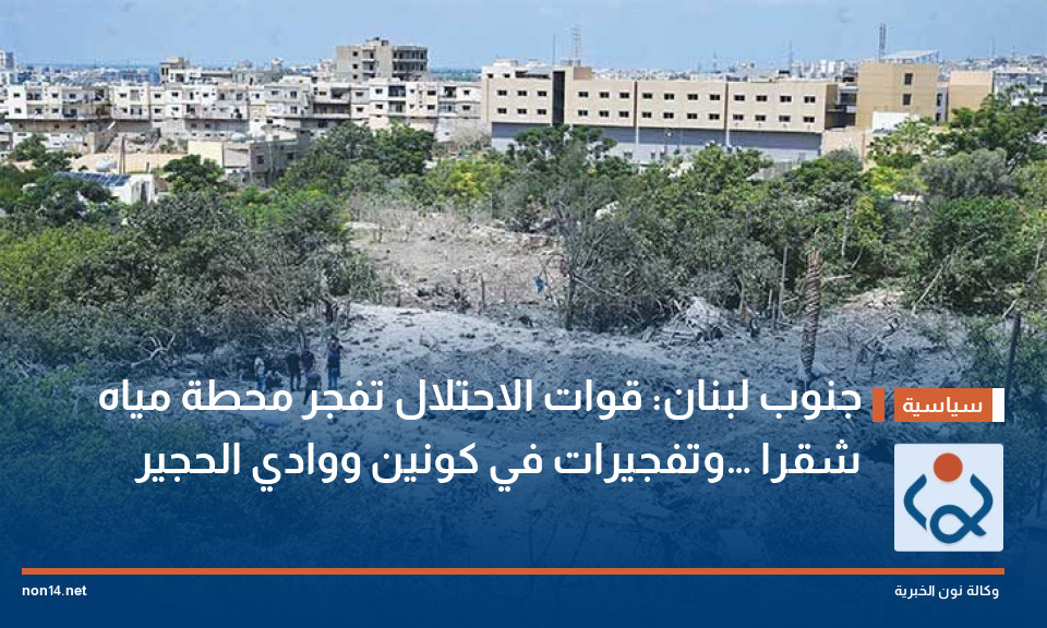 جنوب لبنان: قوات الاحتلال تفجر محطة مياه شقرا… وتفجيرات في كونين ووادي الحجير