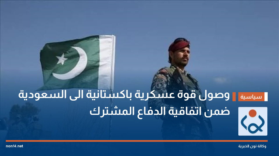 وصول قوة عسكرية باكستانية الى السعودية ضمن اتفاقية الدفاع المشترك