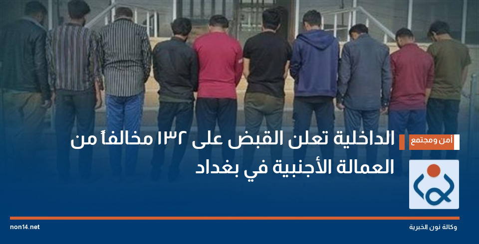 الداخلية تعلن القبض على 132 مخالفاً من العمالة الأجنبية في بغداد