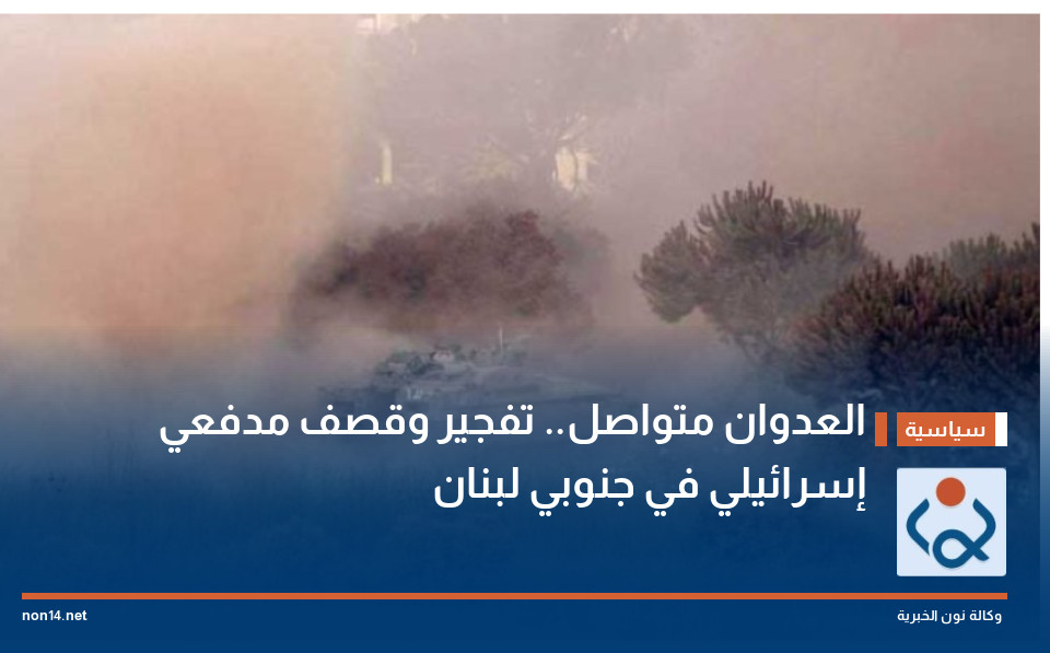العدوان متواصل.. تفجير وقصف مدفعي إسرائيلي في جنوبي لبنان