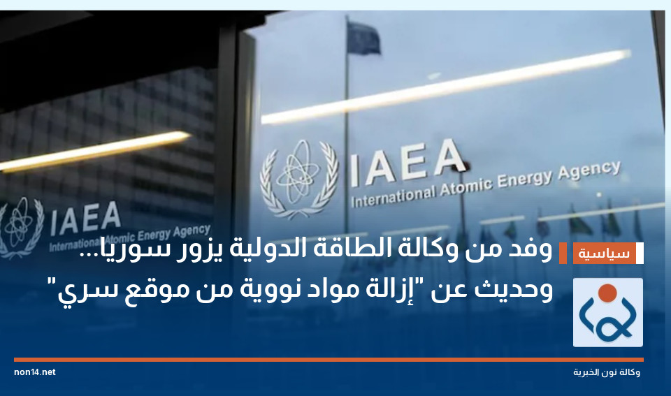 وفد من وكالة الطاقة الدولية يزور سوريا... وحديث عن "إزالة مواد نووية من موقع سري"