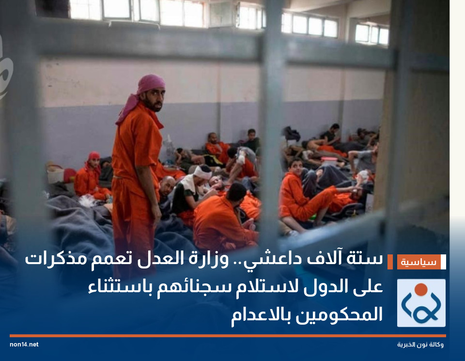 ستة آلاف داعشي" وزارة العدل تعمم مذكرات على الدول لاستلام سجنائهم باستثناء المحكومين باالاعدام