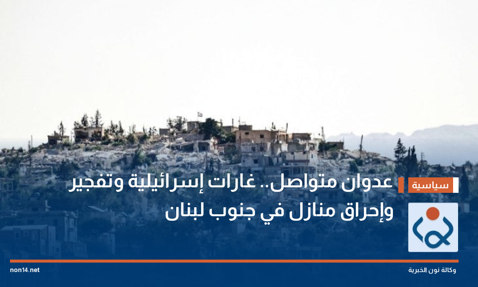 عدوان متواصل.. غارات إسرائيلية وتفجير وإحراق منازل في جنوب لبنان
