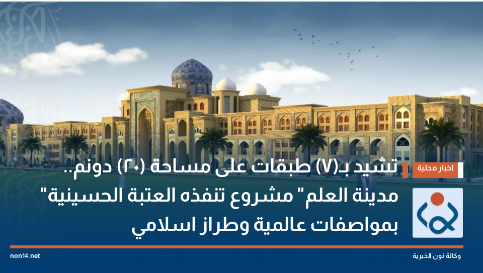 تشيد بـ(7) طبقات على مساحة (20) دونم.. "مدينة العلم" مشروع تنفذه العتبة الحسينية بمواصفات عالمية وطراز اسلامي