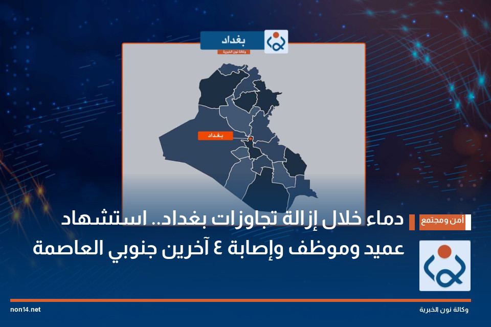 دماء خلال إزالة تجاوزات بغداد.. استشهاد عميد وموظف وإصابة 4 آخرين جنوبي العاصمة