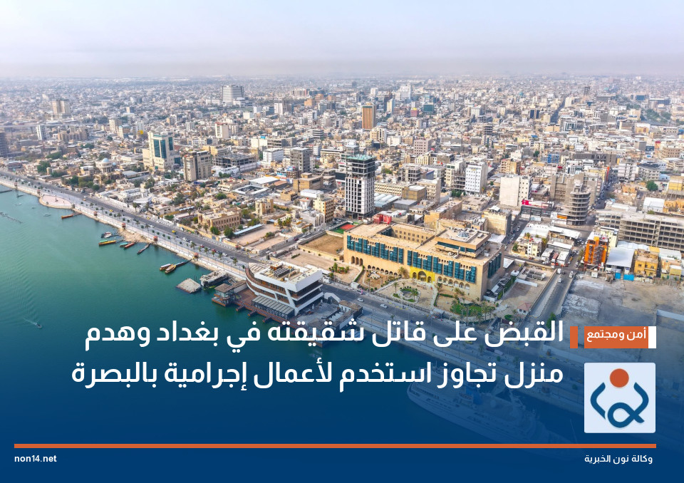 القبض على قاتل شقيقته في بغداد وهدم منزل تجاوز استخدم لأعمال إجرامية بالبصرة