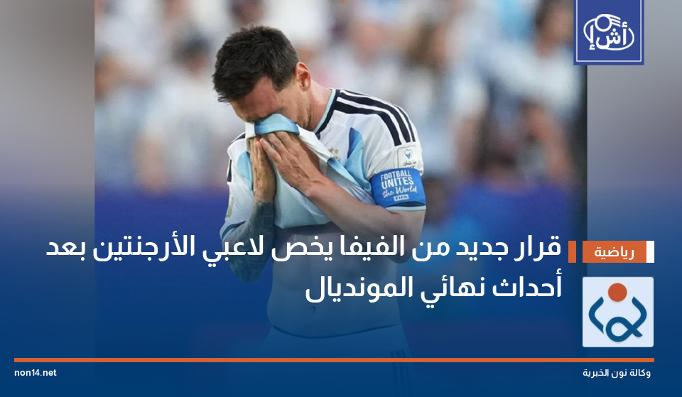 قرار جديد من الفيفا يخص لاعبي الأرجنتين بعد أحداث نهائي المونديال
