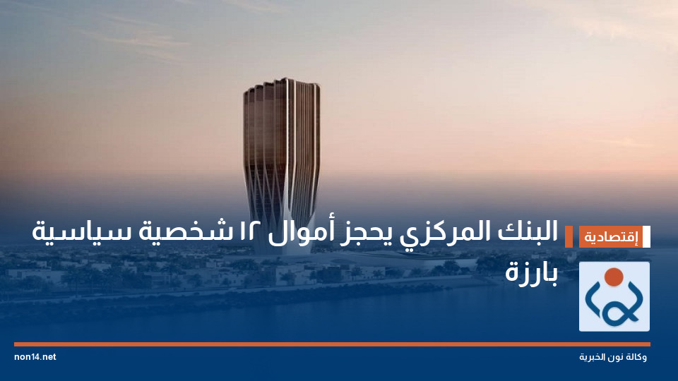 البنك المركزي يحجز أموال 12 شخصية سياسية بارزة