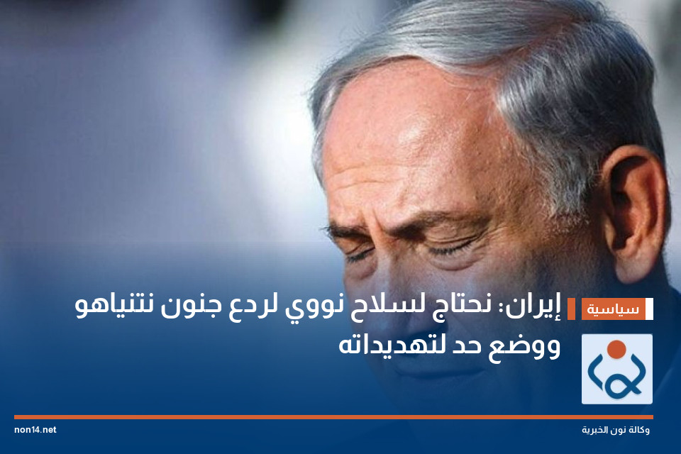 إيران: نحتاج لسلاح نووي لردع جنون نتنياهو ووضع حد لتهديداته