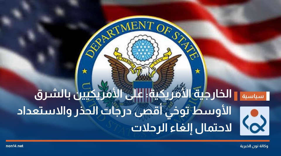 الخارجية الأمريكية: على الأمريكيين بالشرق الأوسط توخي أقصى درجات الحذر والاستعداد لاحتمال إلغاء الرحلات