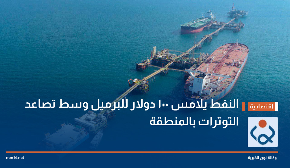 النفط يلامس 100 دولار للبرميل وسط تصاعد التوترات بالمنطقة