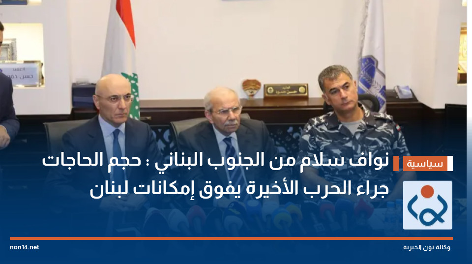 نواف سلام من الجنوب البناني : حجم الحاجات جراء الحرب الأخيرة يفوق إمكانات لبنان