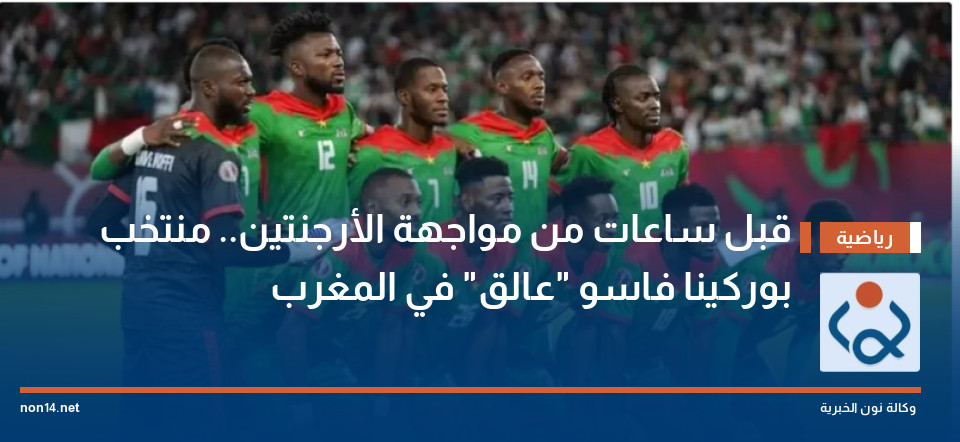 قبل ساعات من مواجهة الأرجنتين.. منتخب بوركينا فاسو "عالق" في المغرب