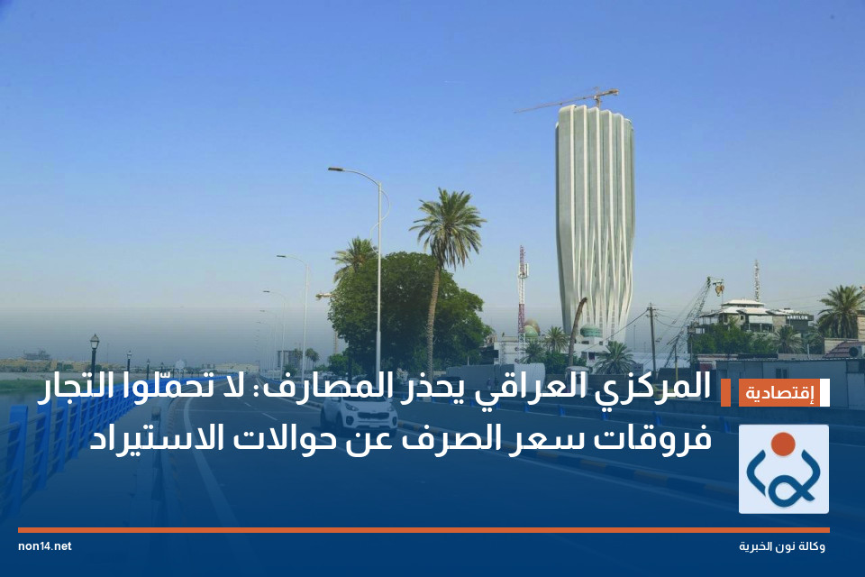 المركزي العراقي يحذر المصارف: لا تحمّلوا التجار فروقات سعر الصرف عن حوالات الاستيراد