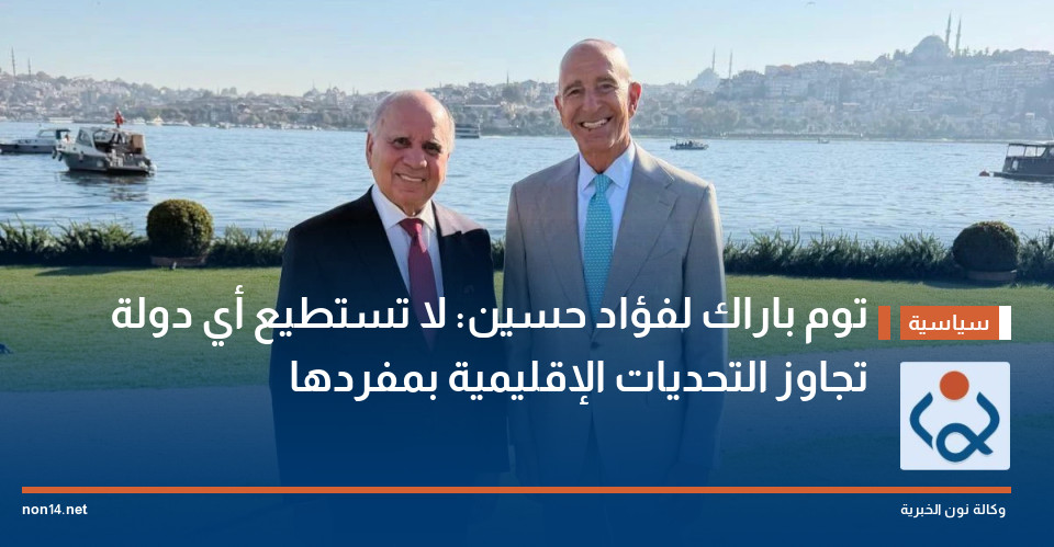 توم باراك لفؤاد حسين: لا تستطيع أي دولة تجاوز التحديات الإقليمية بمفردها